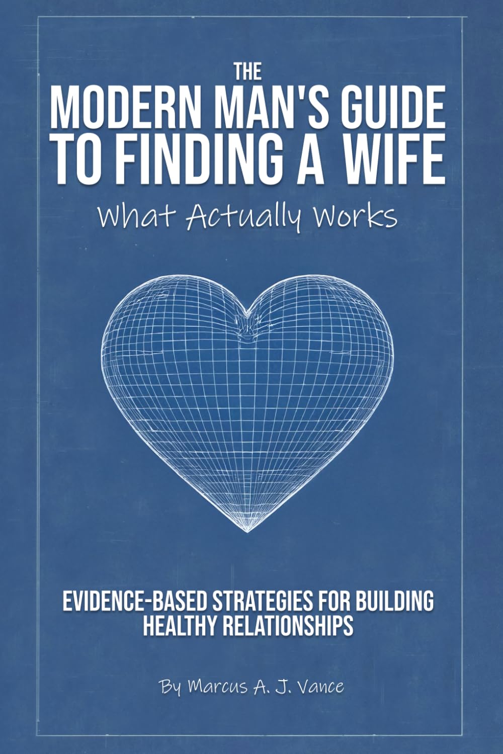 THE MODERN MAN'S GUIDE TO FINDING A WIFE: What Actually Works - Evidence-Based Strategies for Building Healthy Relationships