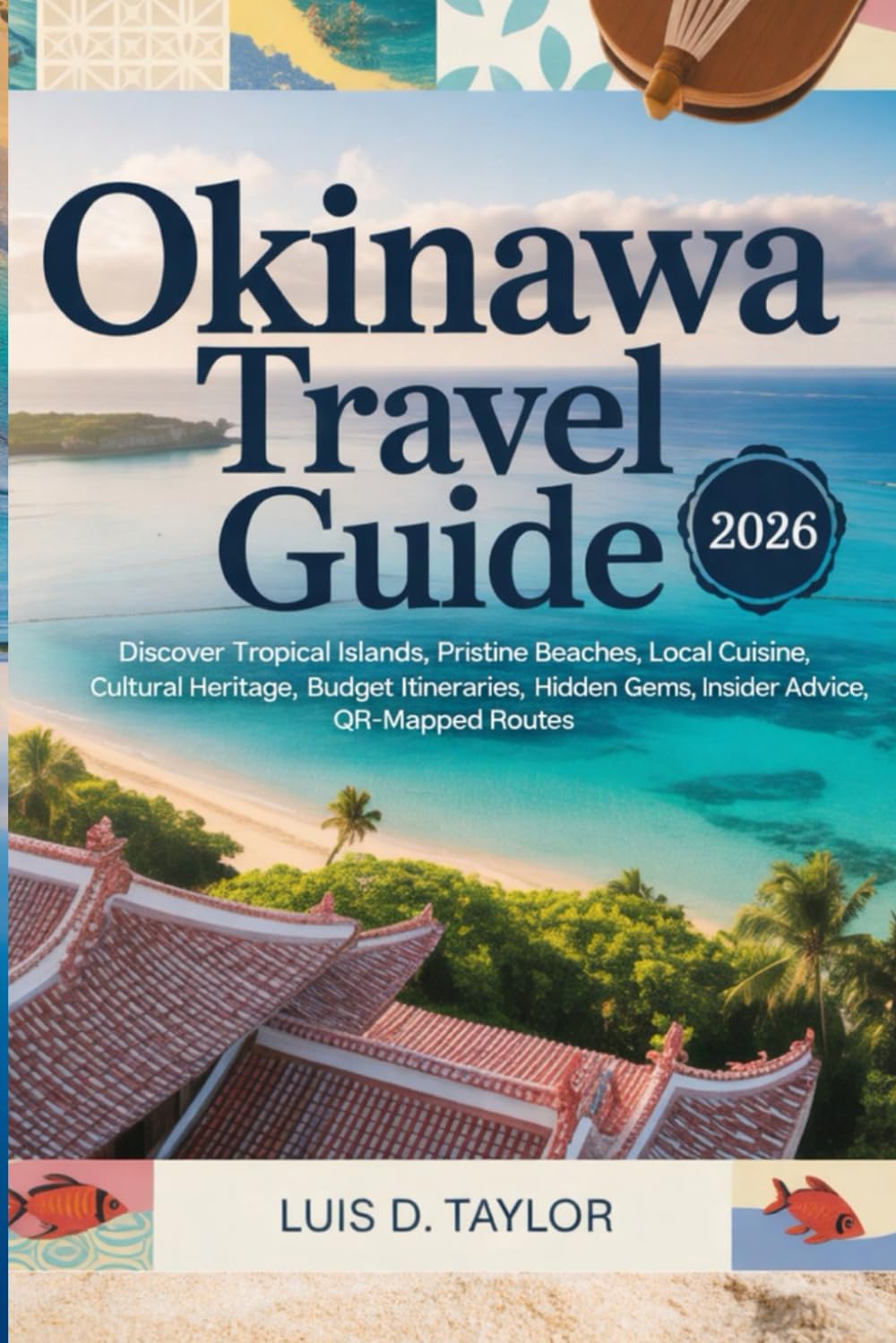 OKINAWA TRAVEL GUIDE 2026: Discover Tropical Islands, Pristine Beaches, Local Cuisine, Cultural Heritage, Budget Itineraries, Hidden Gems, Insider Advice, QR-Mapped Routes