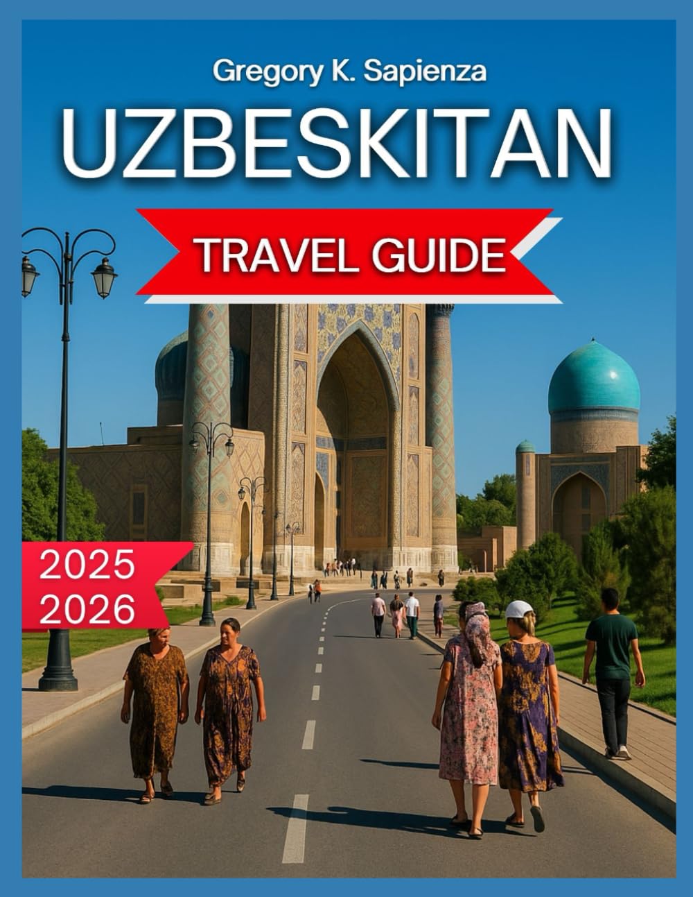 Uzbekistan Travel Guide 2025/2026: Tashkent: The Capital City, Top attractions, Must-see landmarks, Cultural Experiences in Samarkand, ... and Guided Experiences, (NEW EDITION GUIDE)