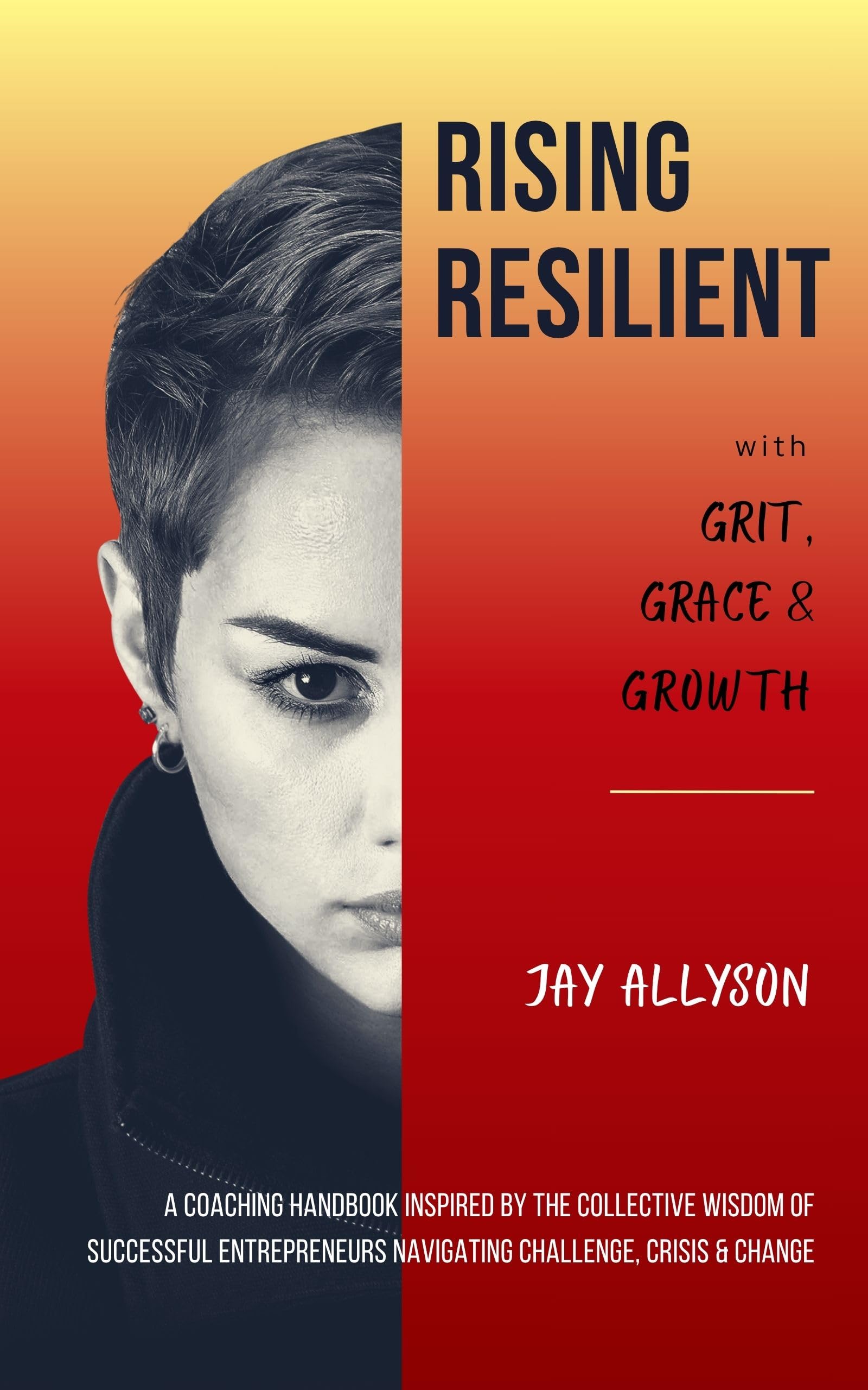 Rising Resilient with Grit, Grace & Growth: A Coaching Handbook Inspired by the Collective Wisdom of Successful Entrepreneurs Navigating Challenge, Crisis & Change