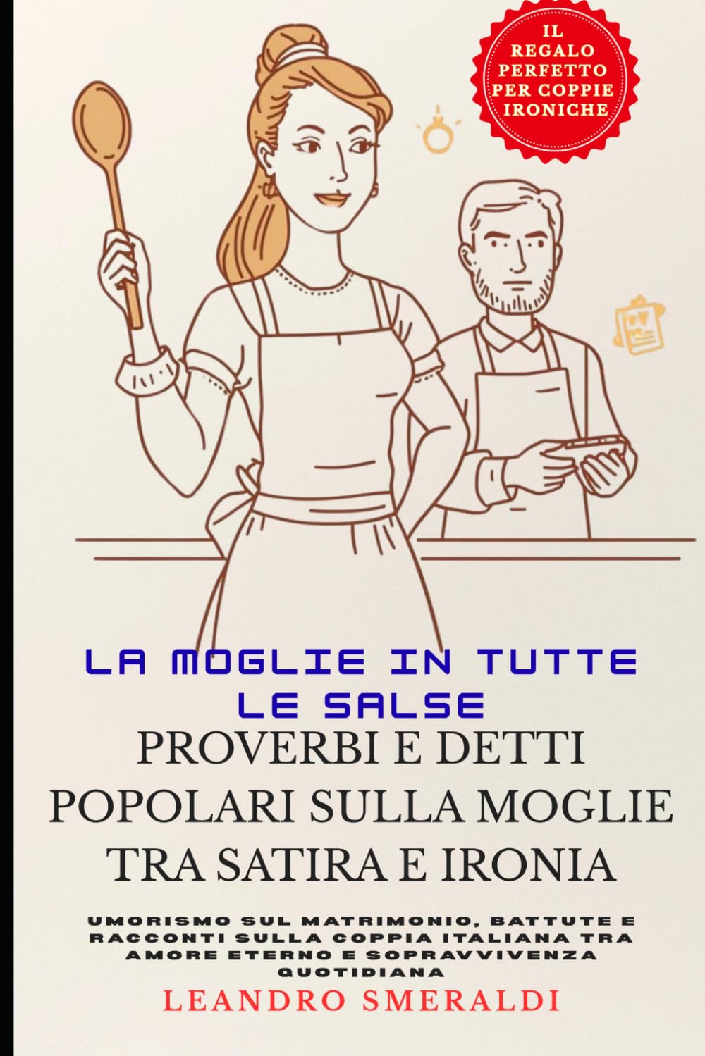La Moglie in Tutte le Salse: Proverbi e Detti Popolari sulla Moglie tra Satira e Ironia: Umorismo sul Matrimonio, Battute e Racconti sulla Coppia Italiana tra Amore Eterno e Sopravvivenza Quotidiana