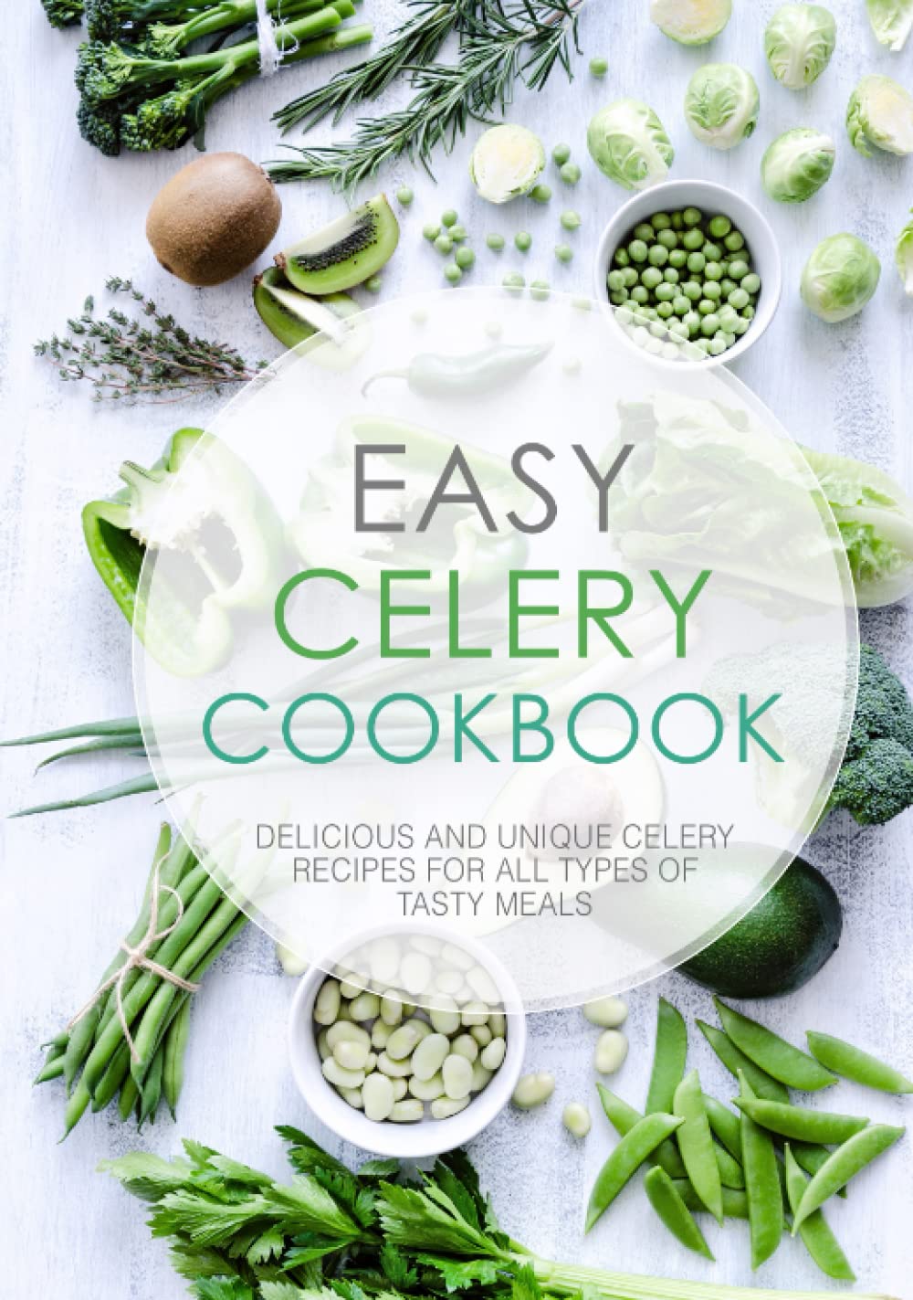 Easy Celery Cookbook: Delicious and Unique Celery Recipes for All Types of Tasty Meals