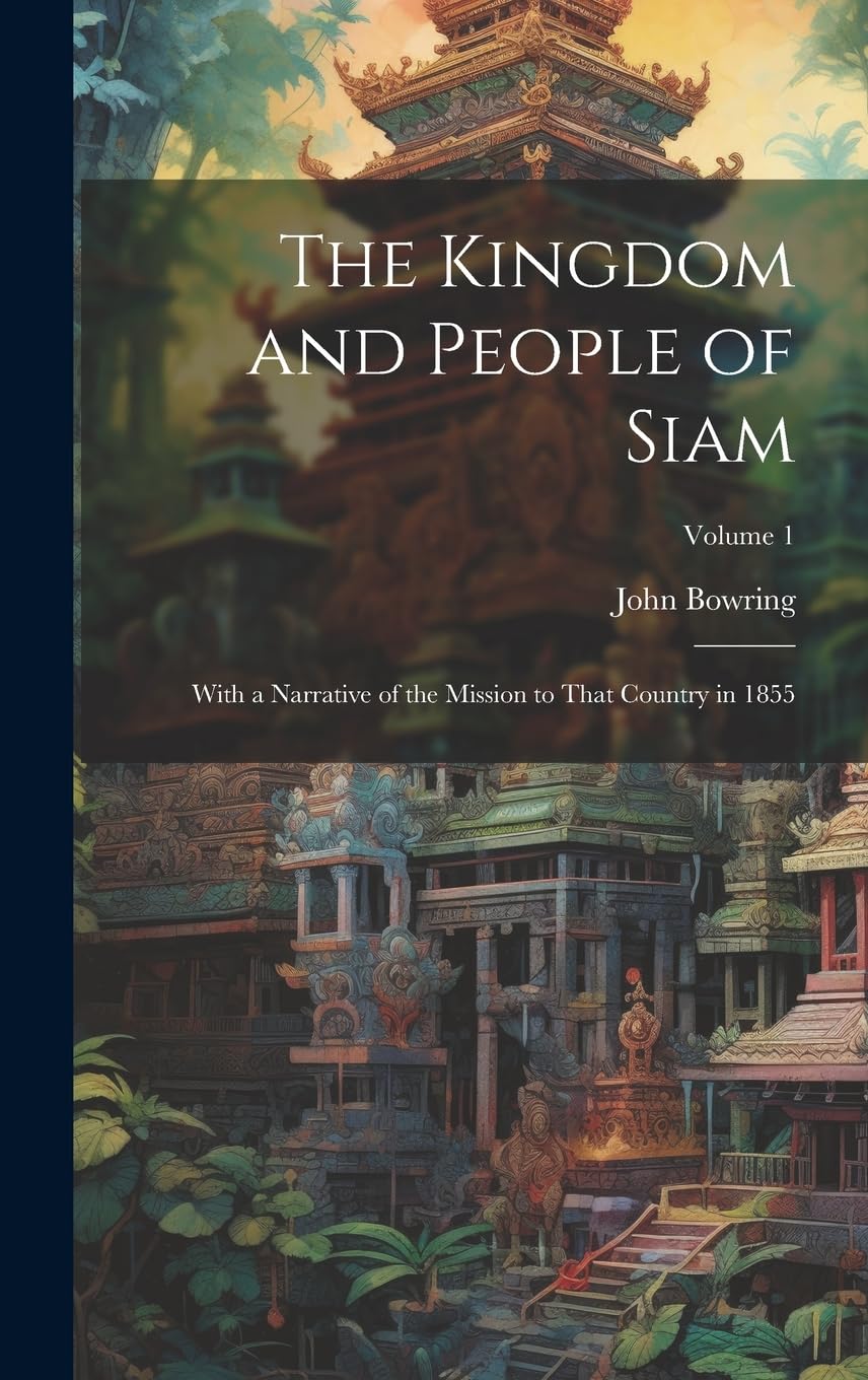 The Kingdom and People of Siam: With a Narrative of the Mission to That Country in 1855; Volume 1