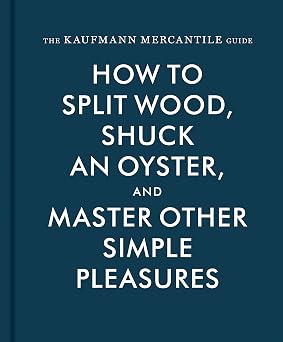The Kaufmann Mercantile Guide: How to Split Wood, Shuck an Oyster, and Master Other Simple Pleasures