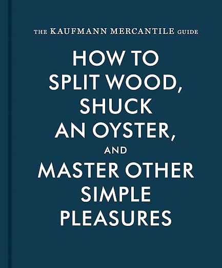 The Kaufmann Mercantile Guide: How to Split Wood, Shuck an Oyster, and Master Other Simple Pleasures Hardcover – Illustrated, October 6, 2015