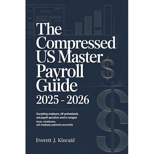 The Compressed US Master Payroll Guide 2025 – 2026: Everything Employers, HR Professionals, and Payroll Specialists Need to Navigate Taxes, Compliance, and Employee Payments Accurately