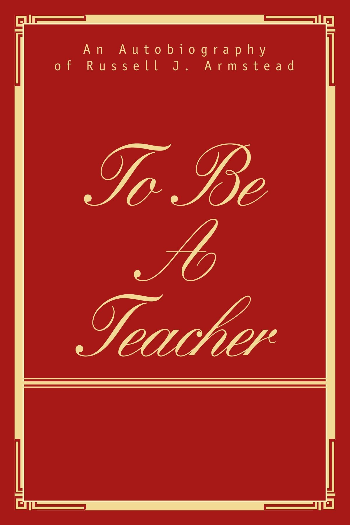 TO BE A TEACHER: AN AUTOBIOGRAPHY OF RUSSELL J. ARMSTEAD