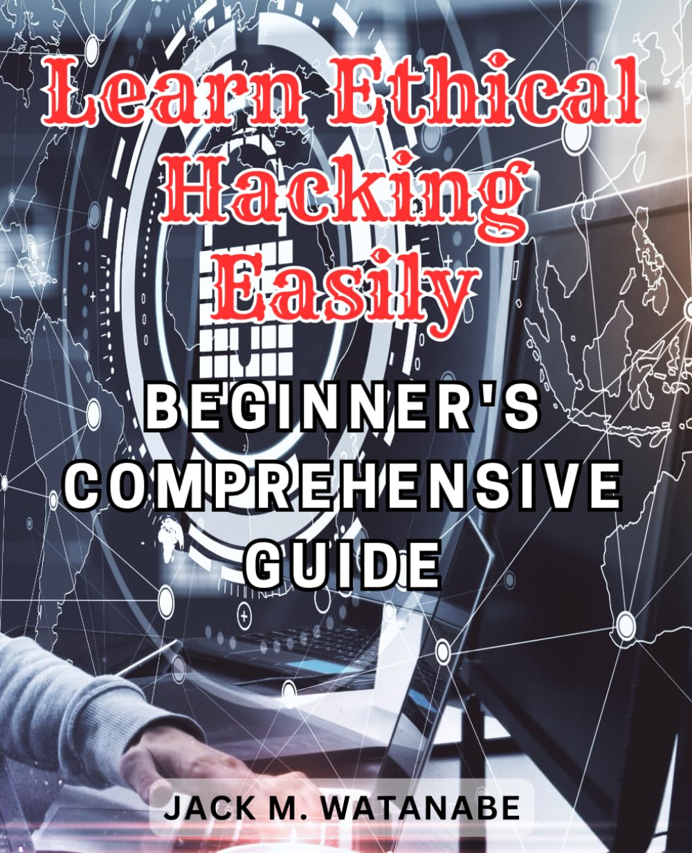 Learn Ethical Hacking Easily: Beginner's Comprehensive Guide: Master the Techniques of Ethical Hacking with this Comprehensive Beginner’s Guide