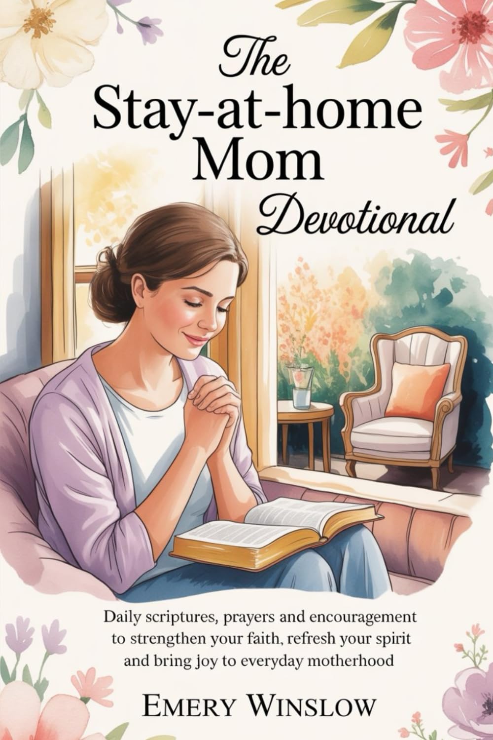 The Stay at Home Mom Devotional: Daily Scriptures, Prayers and Encouragement to Strengthen your Faith, Refresh your Spirit and bring Joy to Everyday Motherhood