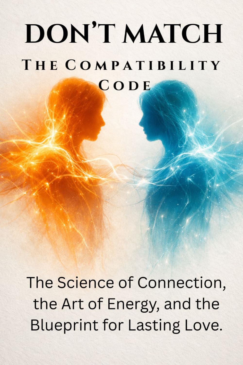DON’T MATCH: T h e C o m p a t i b i l i t y C o d e : The Science of Connection, the Art of Energy, and the Blueprint for Lasting Love.