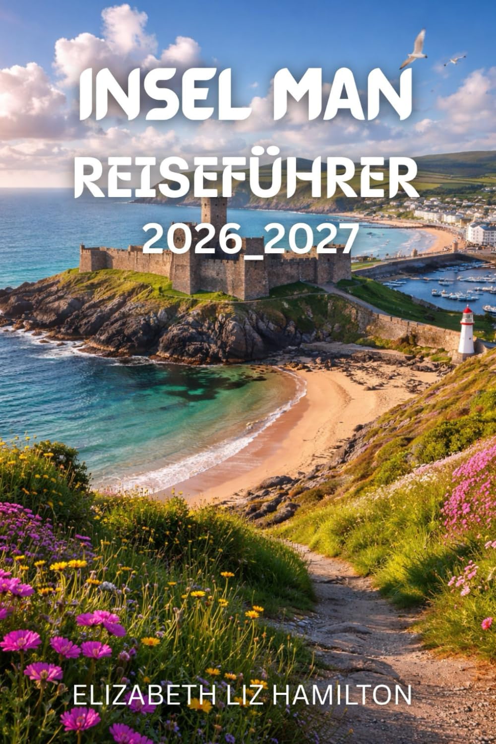 Reiseführer Isle of Man 2026–2027: Ihr umfassender Begleiter zur Erkundung von Geschichte, Kultur, Natur und Abenteuer auf der Isle of Man in den Jahren 2026–2027