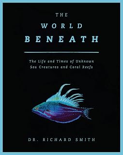 The World Beneath: The Life and Times of Unknown Sea Creatures and Coral Reefs