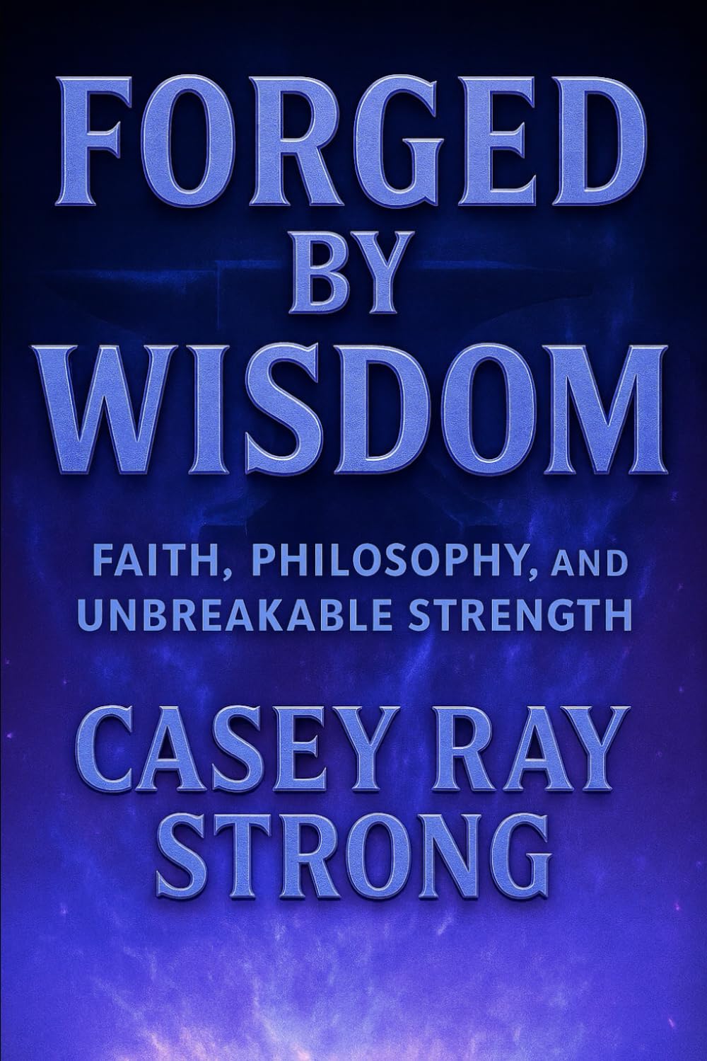 Forged By Wisdom: Faith, Philosophy, and Unbreakable Strength (FORGED IN FAITH FOR LIFE)