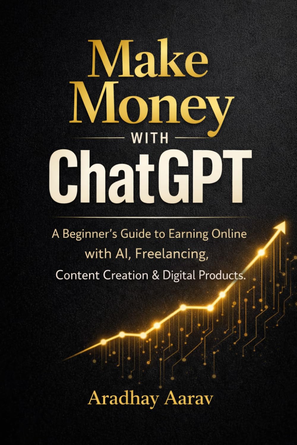 Make Money with ChatGPT: A Beginner’s Guide to Earning Online with AI, Freelancing, Content Creation & Digital Products (AI Mastery Series)