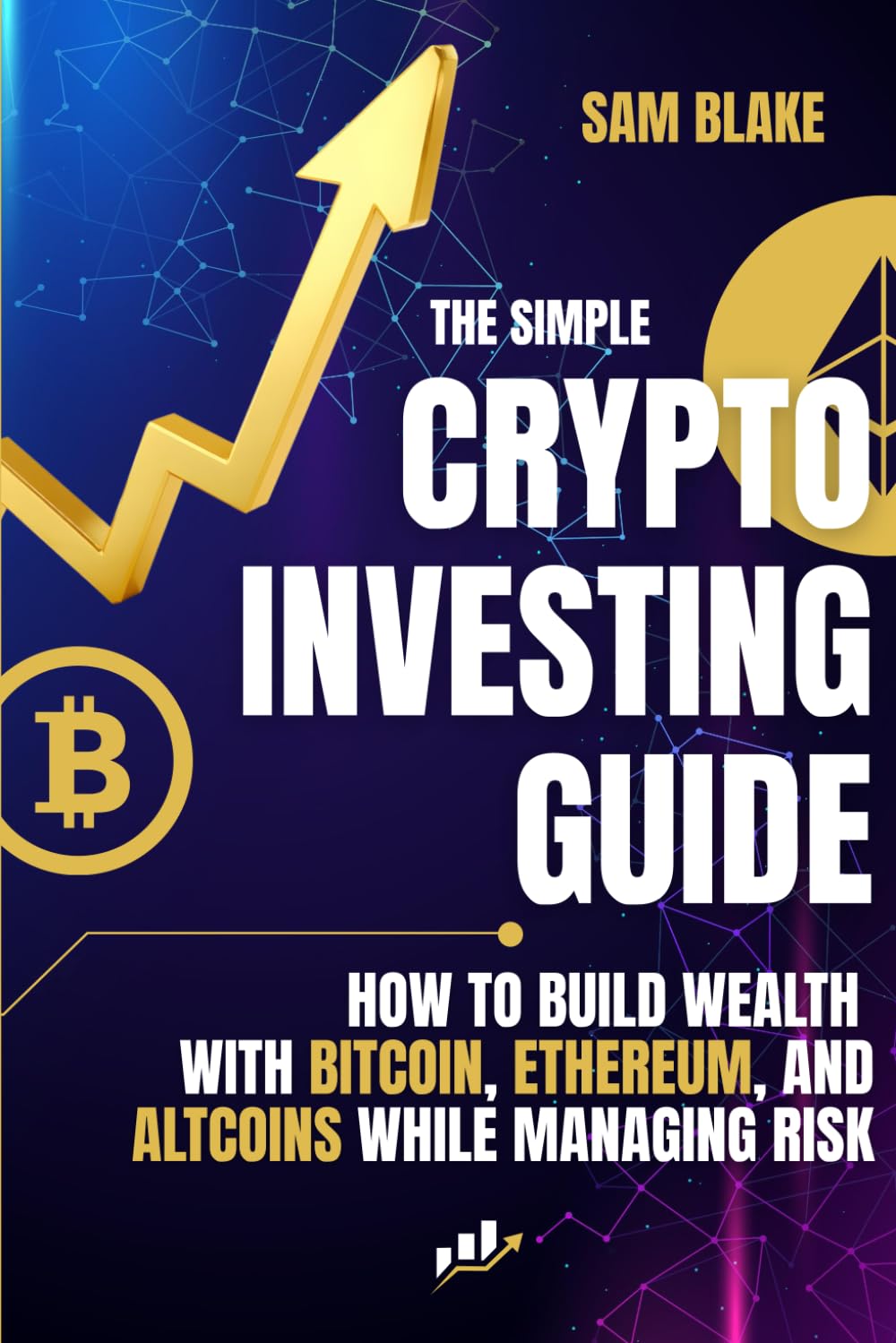 The Simple Crypto Investing Guide: How to Build Wealth with Bitcoin, Ethereum, and Altcoins While Managing Risk