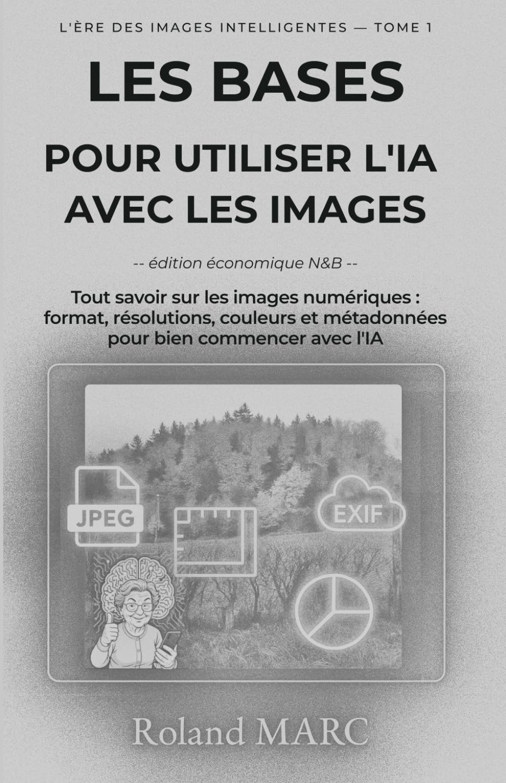 LES BASES POUR UTILISER L'IA AVEC LES IMAGES -- édition économique N&B --: Tout savoir sur les images numériques : formats, résolutions, couleurs et ... avec l’IA (L’ÈRE DES IMAGES INTELLIGENTES)