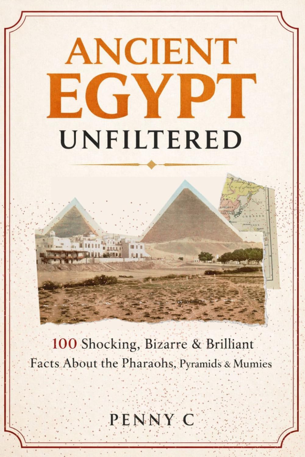 Ancient Egypt Unfiltered: 100 Shocking, Bizarre & Brilliant Facts About the Pharaohs, Pyramids, Gods & Secrets of Ancient Egypt