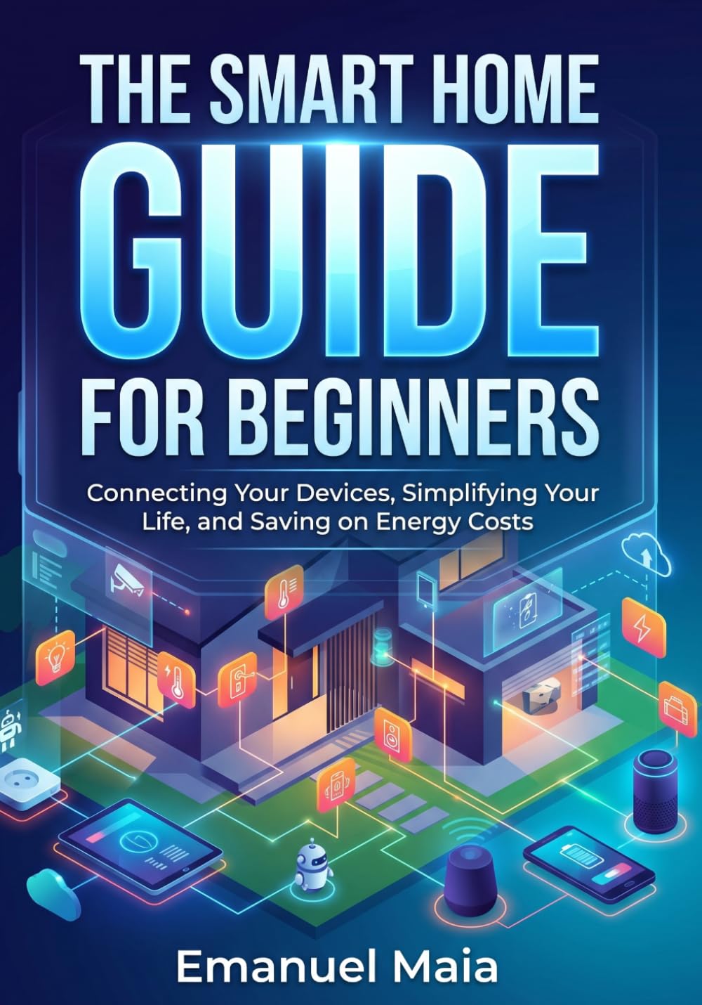 The Smart Home Guide for Beginners: Connecting Your Devices, Simplifying Your Life, and Saving on Energy Costs