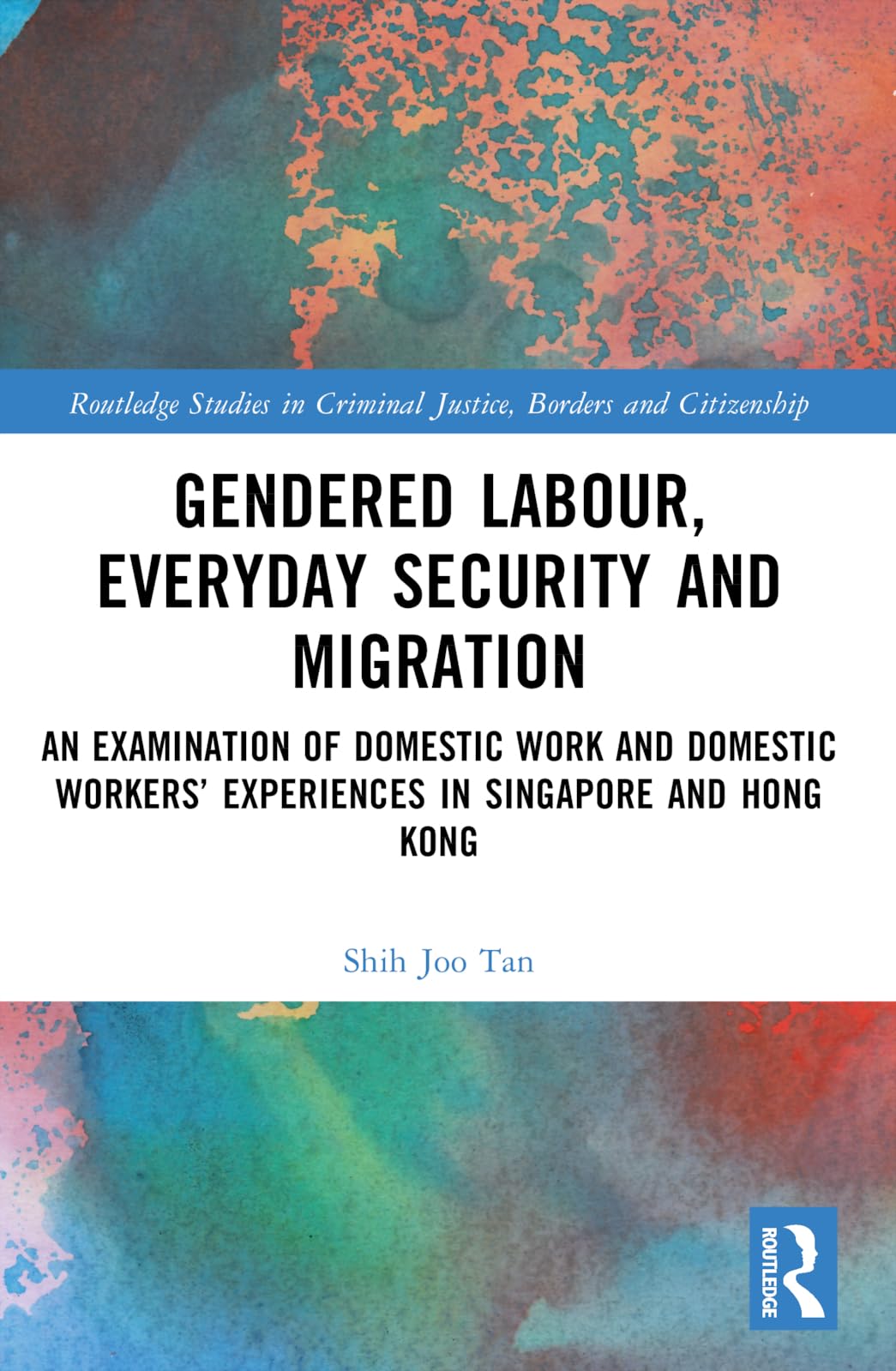 Gendered Labour, Everyday Security and Migration: An Examination of Domestic Work and Domestic Workers’ Experiences in Singapore and Hong Kong ... in Criminal Justice, Borders and Citizenship)
