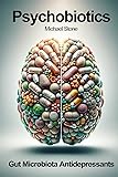 Psychobiotics: Gut Microbiota Antidepressants: Psychobiotic Revolution, Mood, Food, and the New Science of the Gut-Brain, A Novel Class of Psychotropic, Probiotics: A Comprehensive Guide