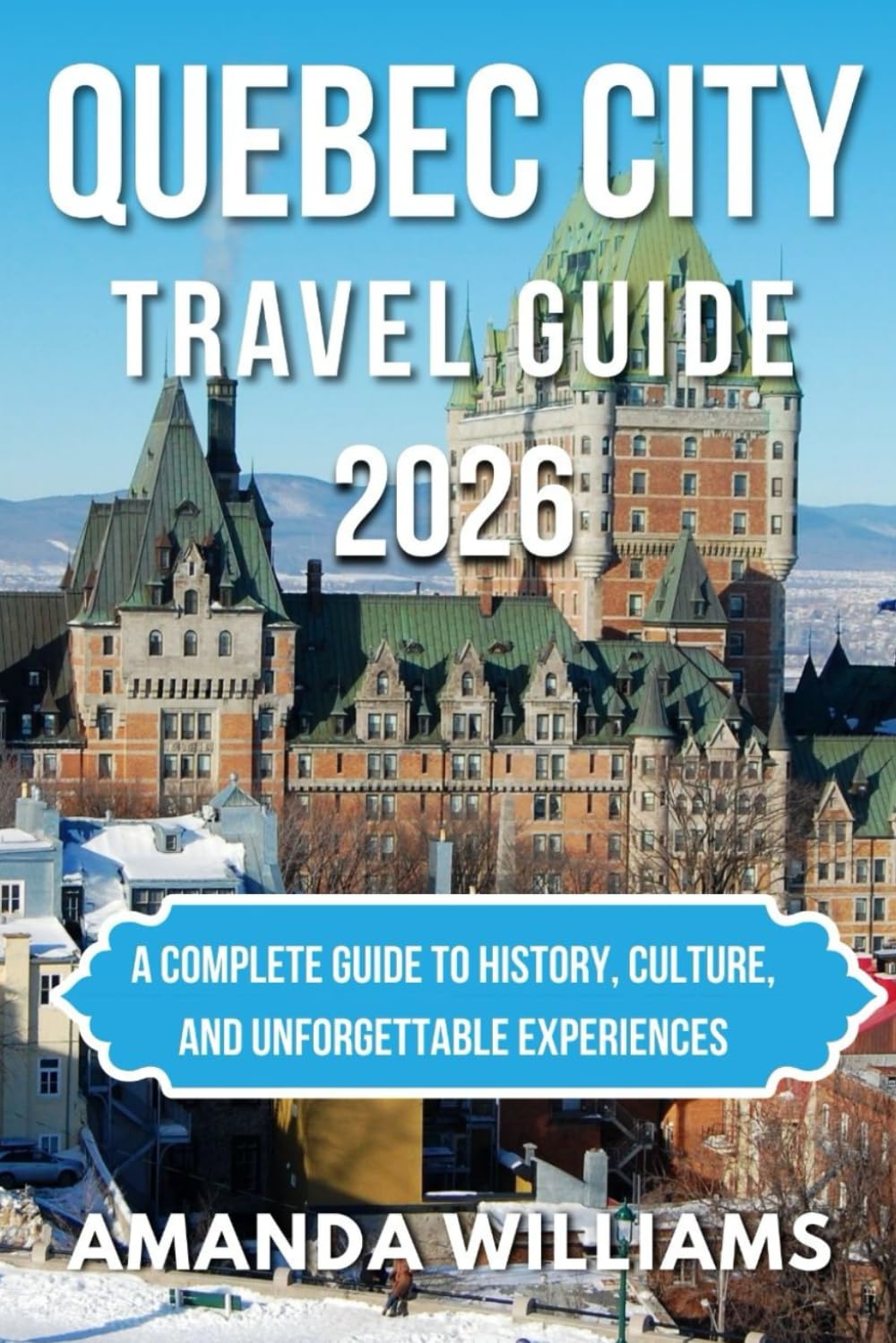 QUEBEC CITY TRAVEL GUIDE 2026: A Complete Guide to History, Culture, and Unforgettable Experiences