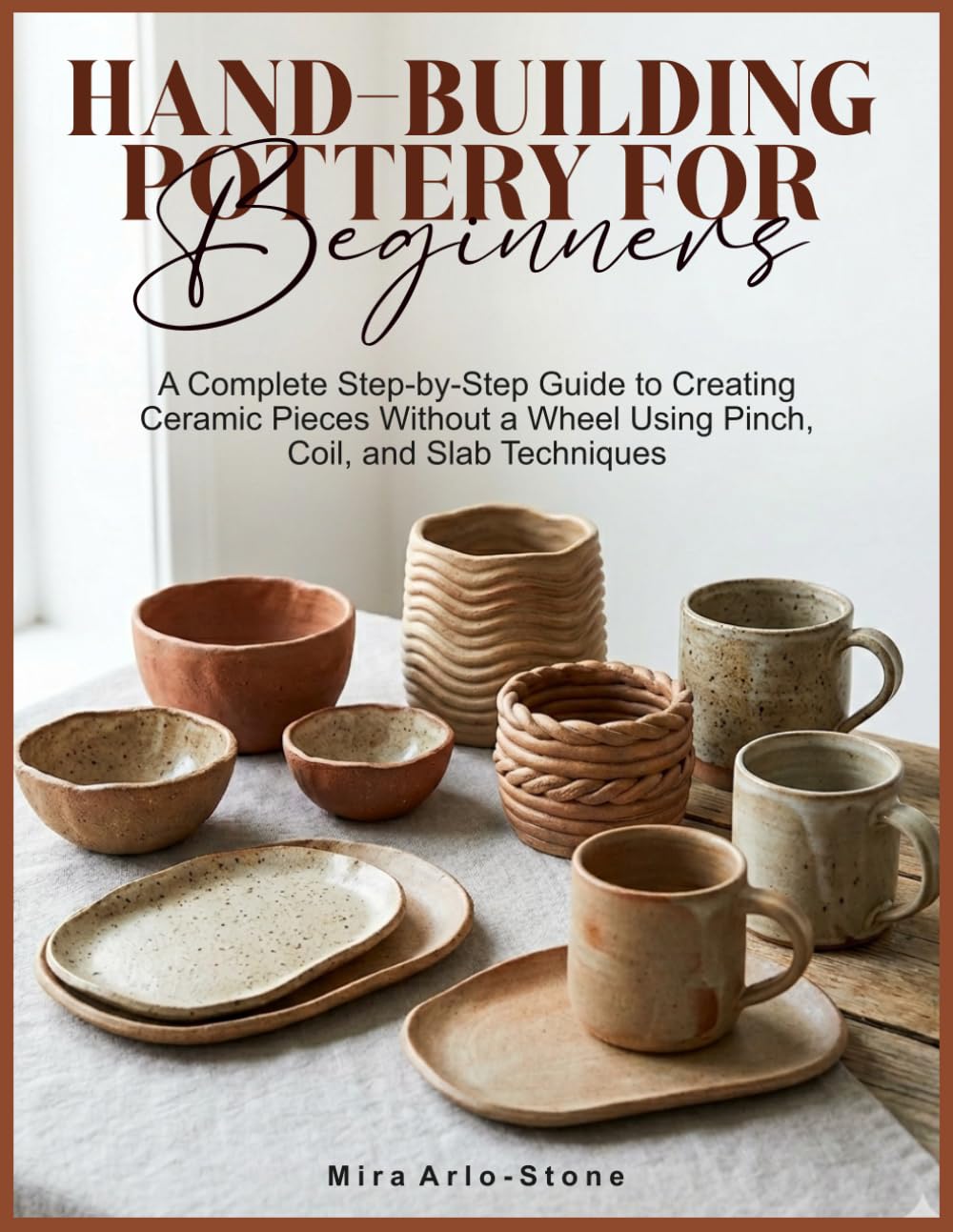 HAND-BUILDING POTTERY FOR BEGINNERS: A Complete Step-by-Step Guide to Creating Ceramic Pieces Without a Wheel Using Pinch, Coil, and Slab Techniques