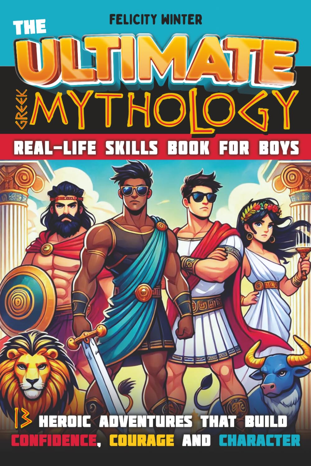 The Ultimate Greek Mythology Real-Life Skills Book for Boys: 13 Heroic Adventures that Build Confidence, Courage and Character (Ultimate Books for Boys)