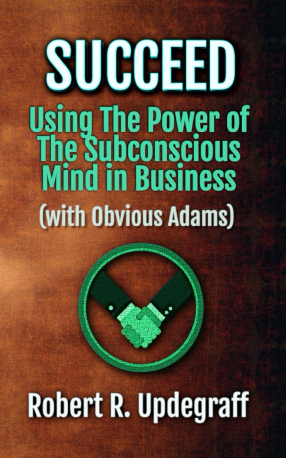 Succeed Using The Power of The Subconscious Mind in Business (with Obvious Adams): A 6-Hour Work Day for Executives and Marketing Secrets for Entrepreneurs