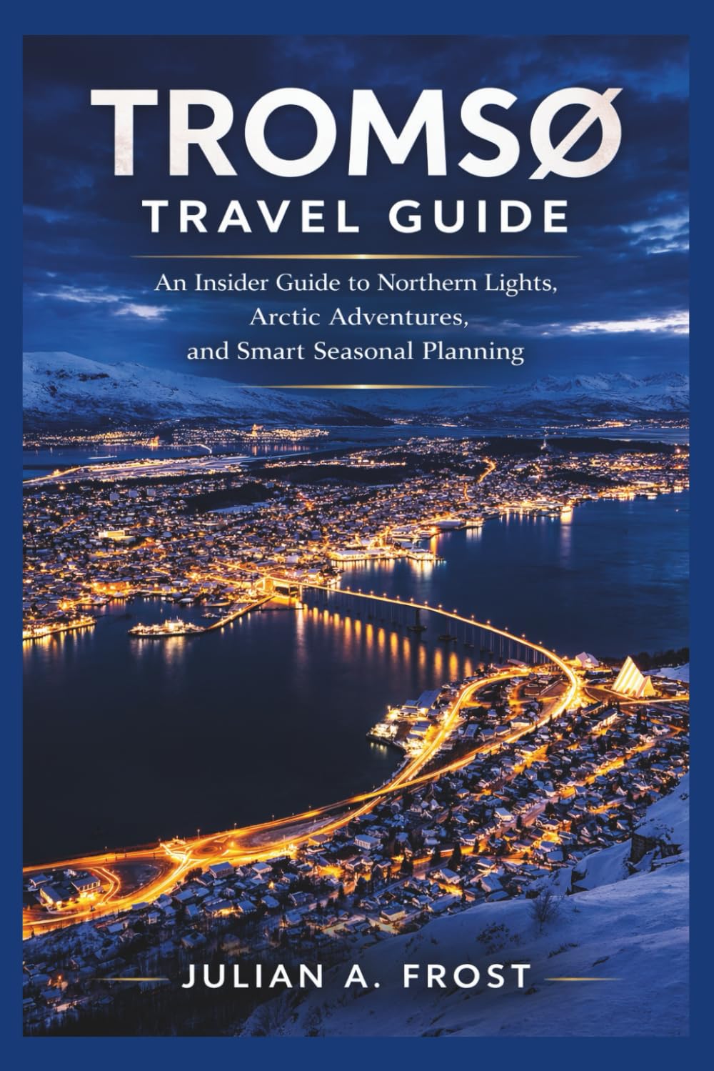 TROMSØ TRAVEL GUIDE: An Insider Guide to Northern Lights, Arctic Adventures, and Smart Seasonal Planning