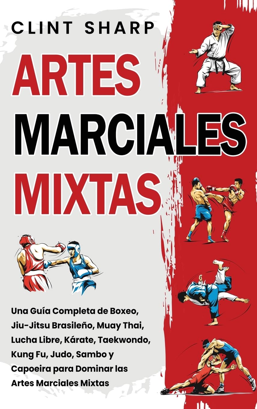 Artes Marciales Mixtas: Una guía completa de boxeo, jiu-jitsu brasileño, muay thai, lucha libre, kárate, taekwondo, kung fu, judo, sambo y capoeira para dominar las artes marciales mixtas
