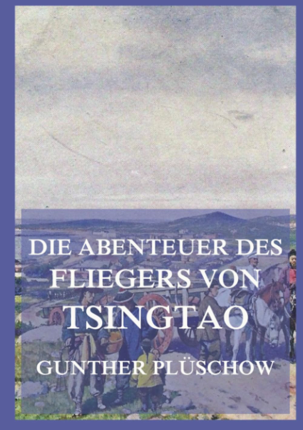 Die Abenteuer des Fliegers von Tsingtau: Meine Erlebnisse in drei Erdteilen