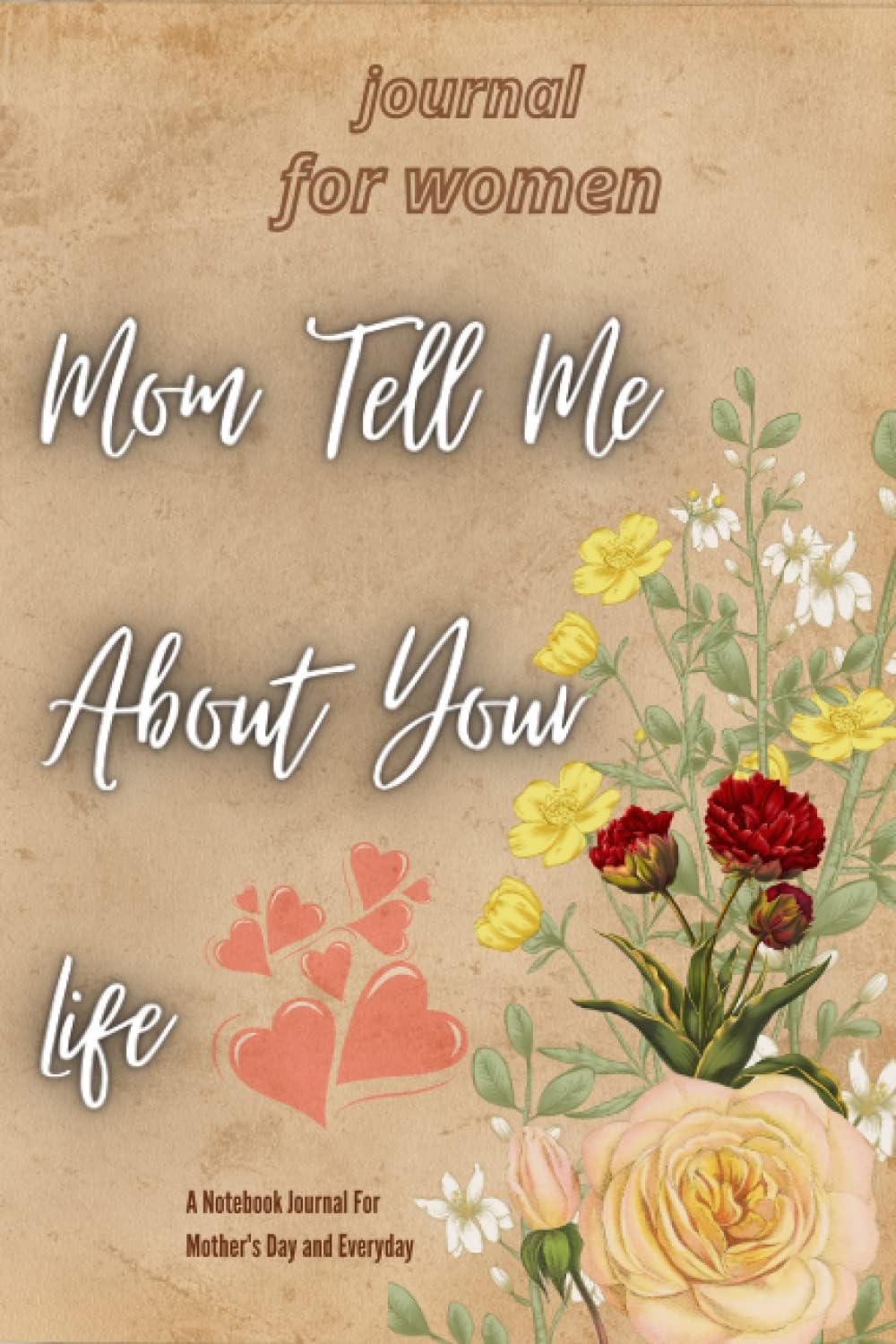 Mom Tell Me About Your Life: Journal for Women A Notebook Journal For Mother's Day and Everyday: Mothers Day Gifts from Daughter and son 150 Lined ... and Ideas Surrounding Your Everyday Life