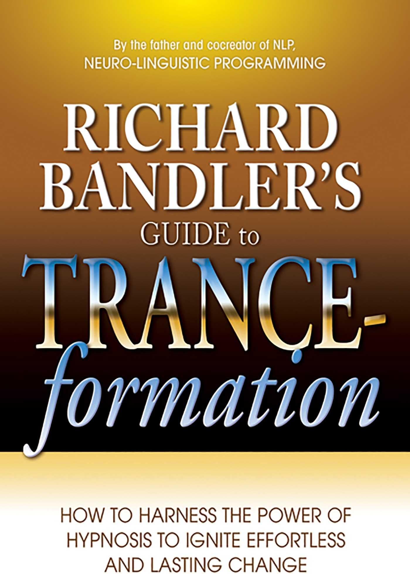 Richard Bandler's Guide to Trance-formation: How to Harness the Power of Hypnosis to Ignite Effortless and Lasting Change