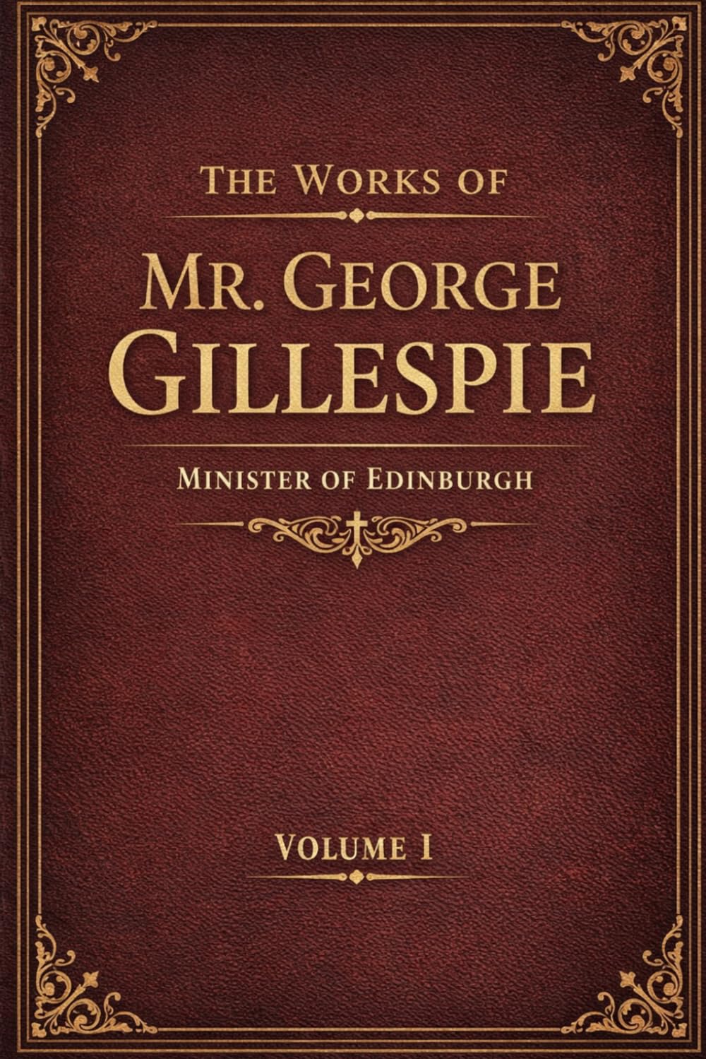 THE WORKS OF MR. GEORGE GILLESPIE MINISTER OF EDINBURGH Volume 1: WITH MEMOIR OF HIS LIFE AND WRITINGS. Westminster Divine, Scottish Covenanter & Puritan Writings on Presbyterian Church Government