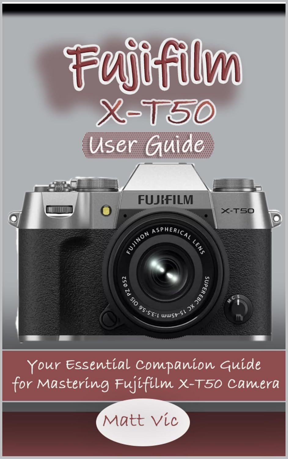 Fujifilm X-T50 User Guide: Your Essential Companion Guide for Mastering Fujifilm X-T50 Camera