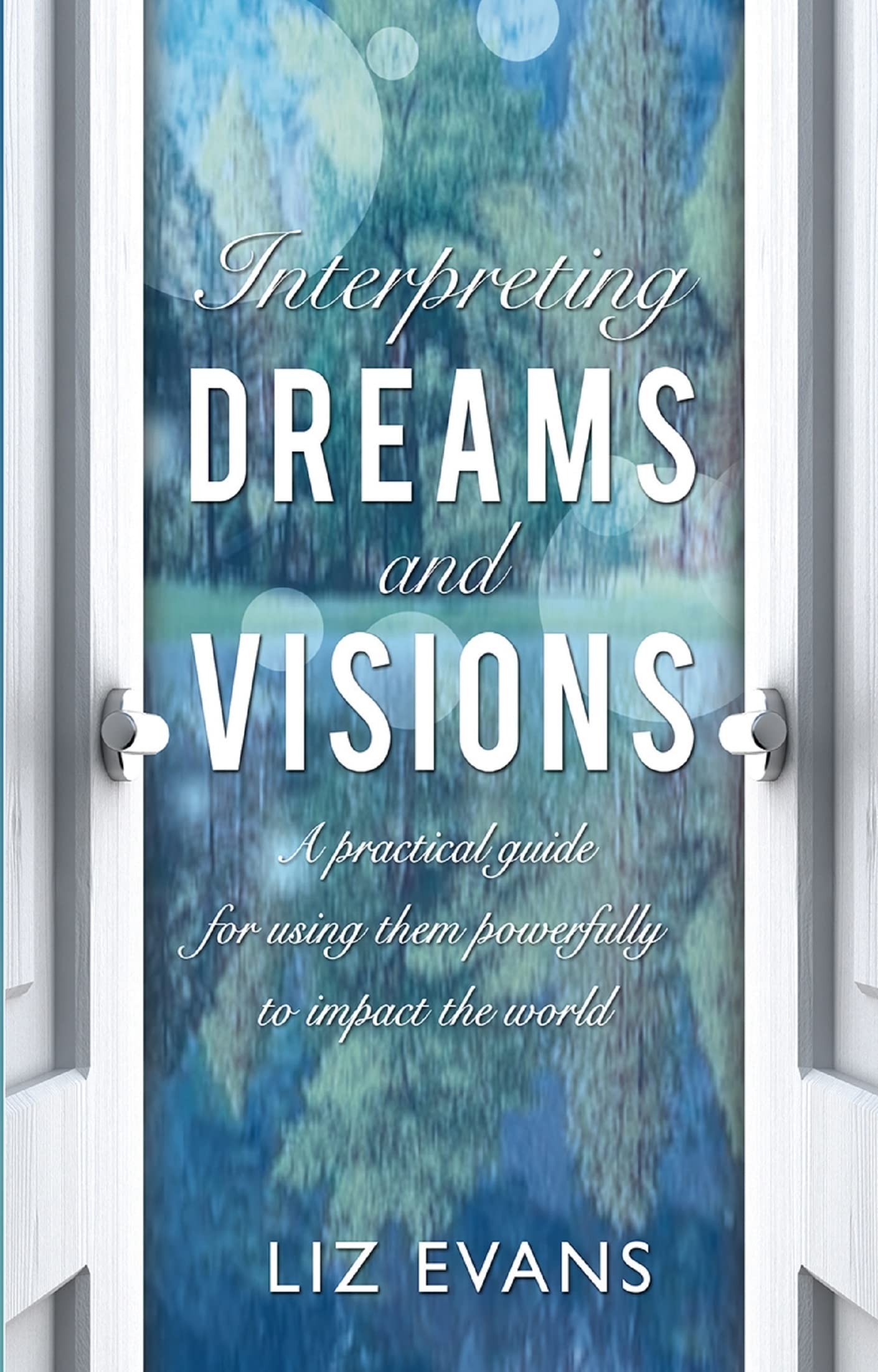 Interpreting Dreams and Visions: A practical guide: A practical guide for using them powerfully to impact the world