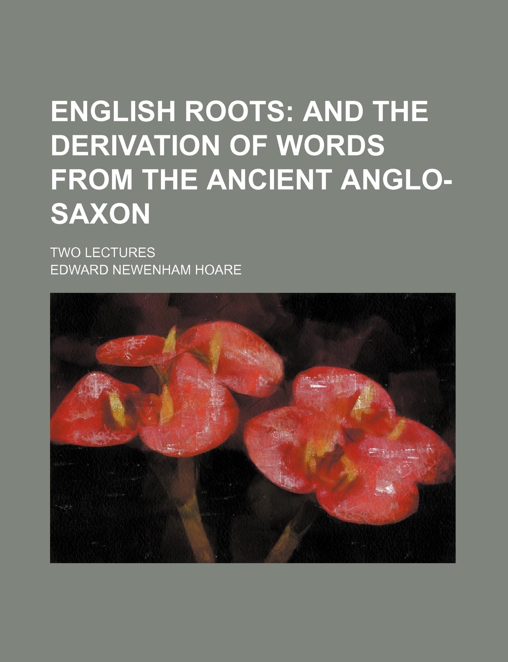 English Roots; And the Derivation of Words from the Ancient Anglo-Saxon ...