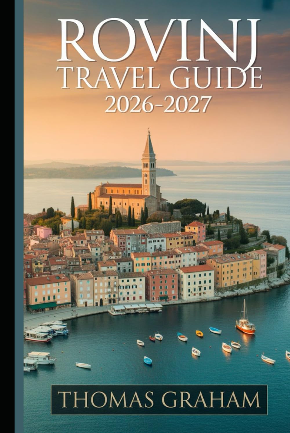 Rovinj Travel Guide 2026-2027: The First-Timer's Companion to Old Town Rovinj, St. Euphemia's Church, Grisia Street, Zlatni Rt, the Rovinj ... Cuisine, and the Best of the Adriatic Coast