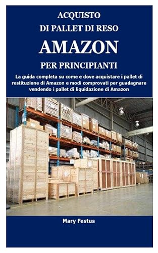 ACQUISTO DI PALLET DI RESO AMAZON PER PRINCIPIANTI: La guida completa su come e dove acquistare i pallet di restituzione di Amazon e modi comprovati per guadagnare vendendo i pallet di liquidazione di