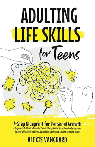 Adulting Life Skills for Teens: 7-Step Blueprint for Personal Growth; A Beginner’s Guide with Essential Tools to Navigate the World, Develop ... Skills, Confidence and The Ability to Thrive
