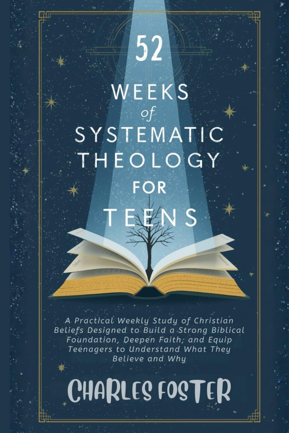 52 WEEKS OF SYSTEMATIC THEOLOGY FOR TEENS: A Practical Weekly Study of Christian Beliefs Designed to Build a Strong Biblical Foundation, Deepen Faith, ... to Understand What They Believe and Why