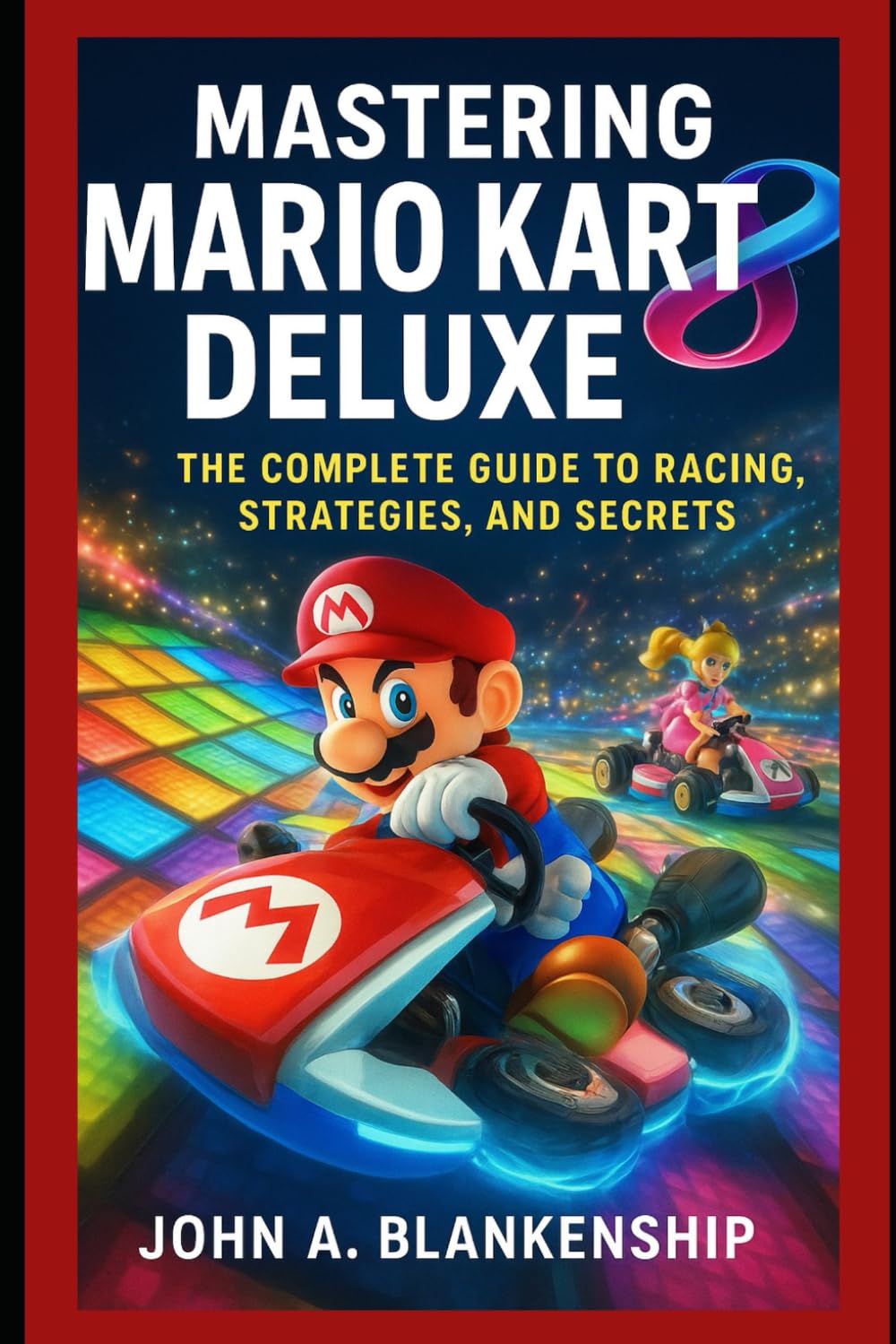 Mastering Mario Kart 8 Deluxe: The Complete Guide to Racing, Strategies, and Secrets