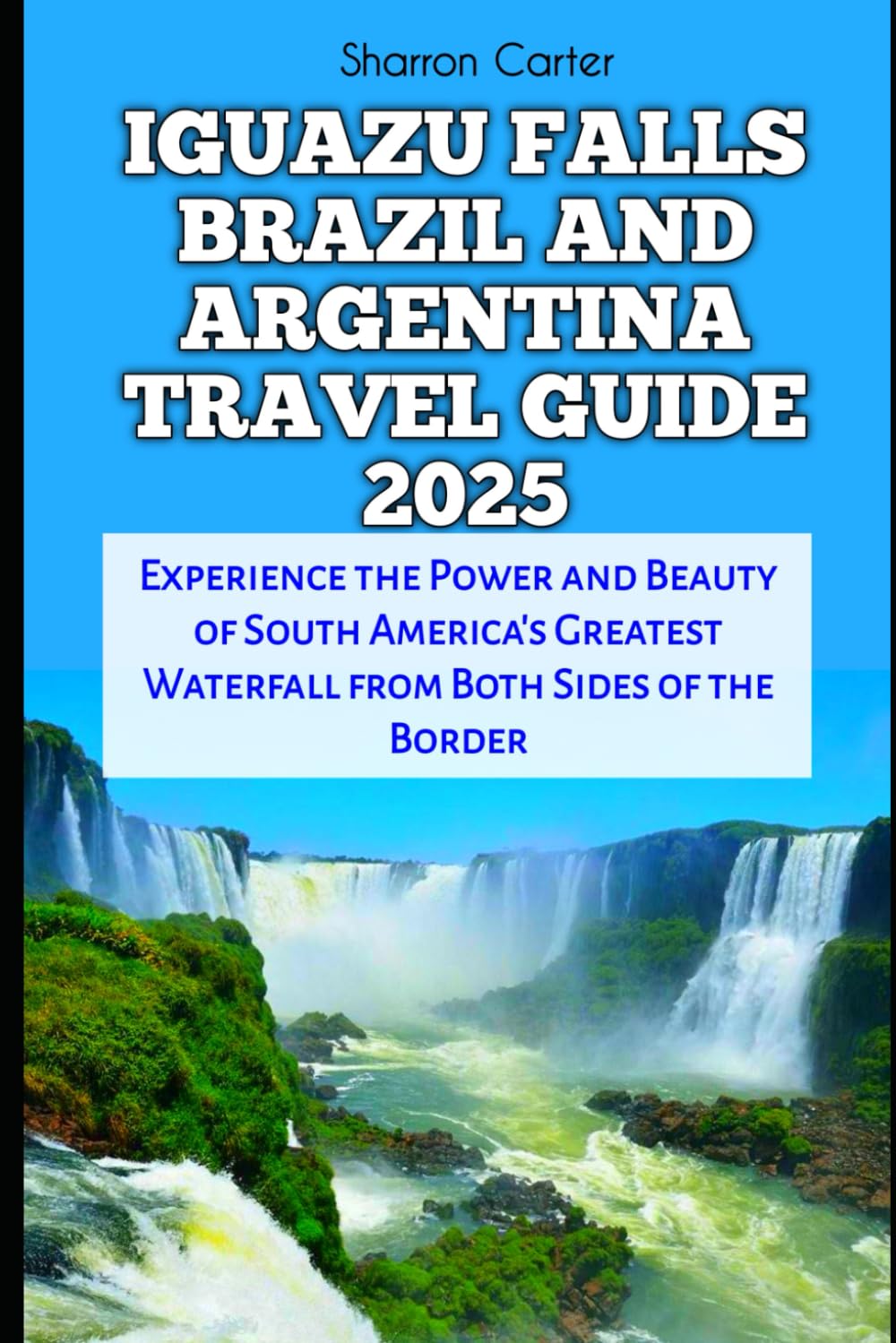 IGUAZU FALLS BRAZIL AND ARGENTINA TRAVEL GUIDE 2025: Experience the Power and Beauty of South America's Greatest Waterfall from Both Sides of the Border
