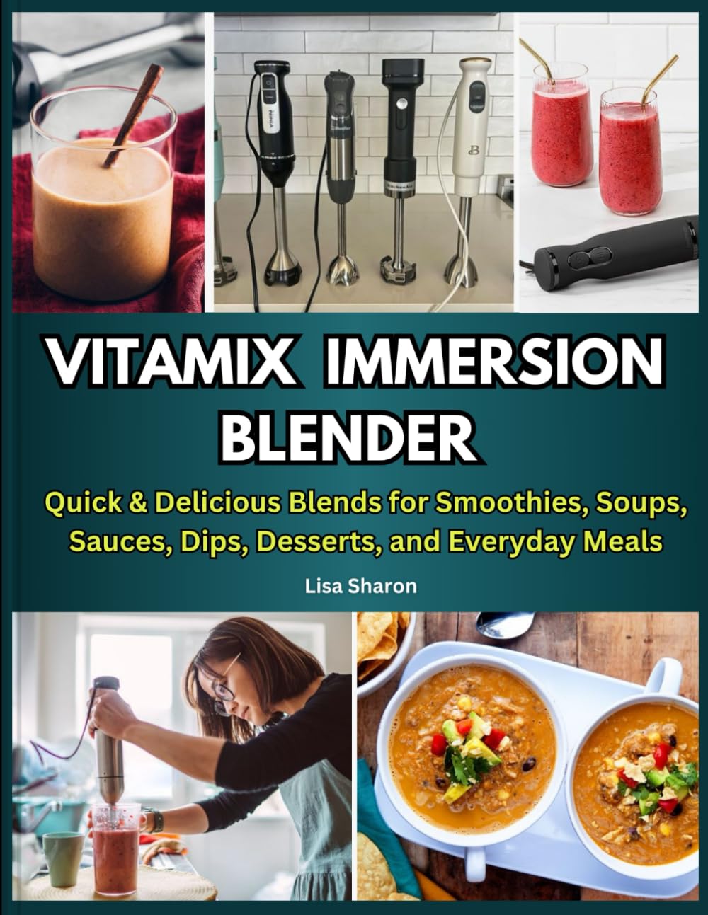 Vitamix Immersion Blender Recipes: Quick & Delicious Blends for Smoothies, Soups, Sauces, Dips, Desserts, and Everyday Meals