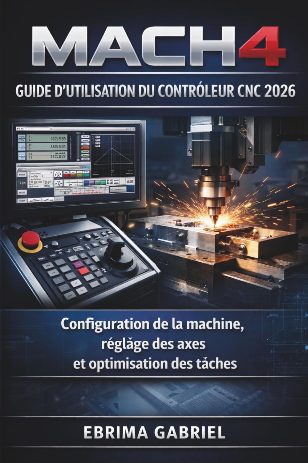 GUIDE D'UTILISATION DU CONTRÔLEUR CNC MACH4 2026: Configuration de la machine, réglage des axes et optimisation des tâches