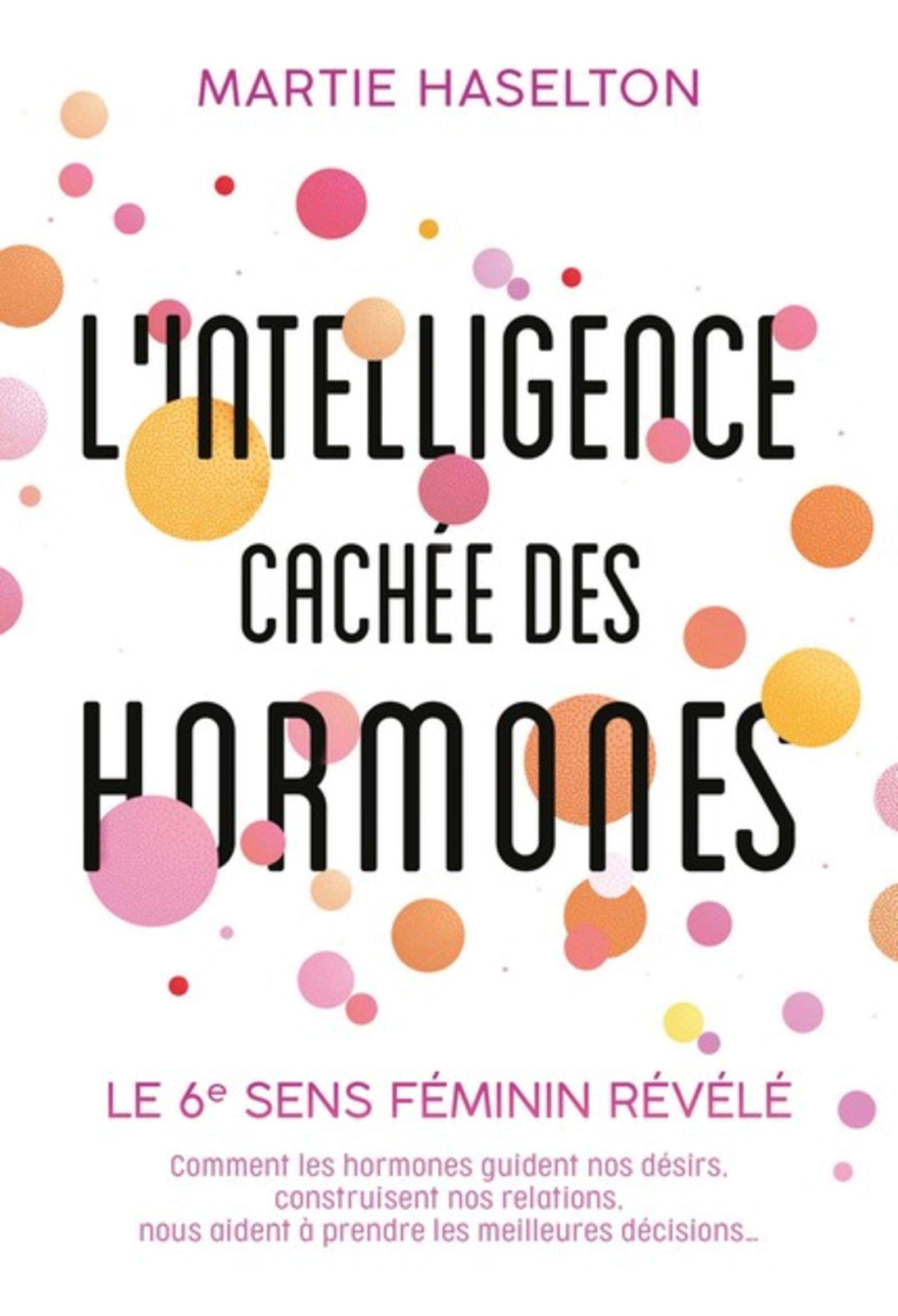L'intelligence cachée des hormones: Le 6e sens féminin révélé. Comment les hormones guident nos désirs, construisent nos relations, nous aident à prendre les meilleures décisions...