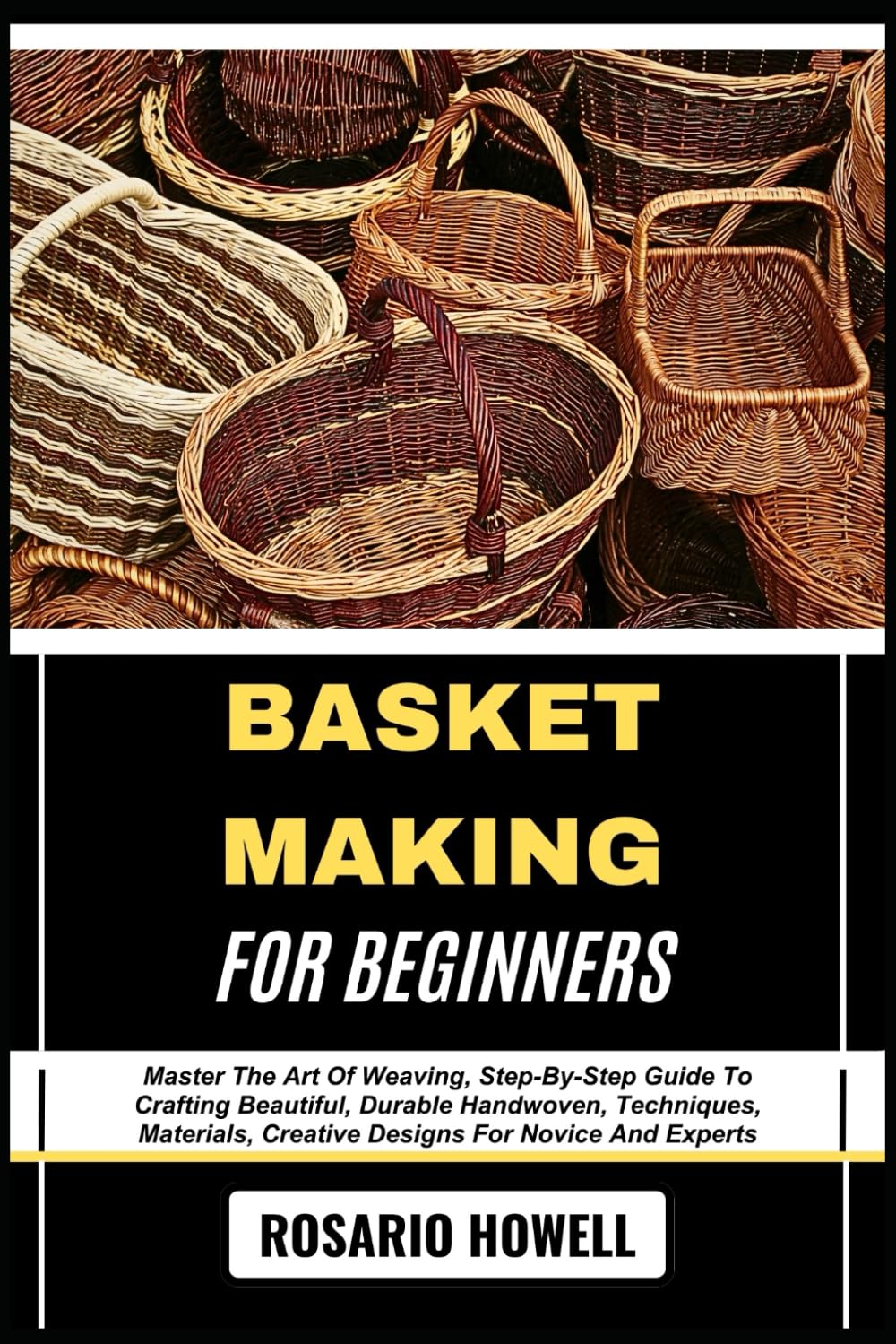 BASKET MAKING FOR BEGINNERS: Master The Art Of Weaving, Step-By-Step Guide To Crafting Beautiful, Durable Handwoven, Techniques, Materials, Creative Designs For Novice And Experts