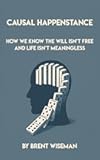 Causal Happenstance: How We KNOW The Will Isn't Free And Life Isn't Meaningless