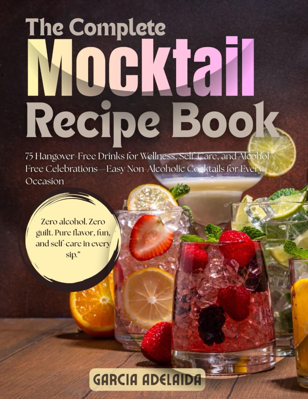 The Complete Mocktail Recipe Book: 75 Hangover-Free Drinks for Wellness, Self-Care, and Alcohol-Free Celebrations—Easy Non-Alcoholic Cocktails for Every Occasion
