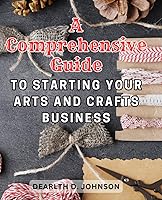 Vista 1 de A Comprehensive Guide to Starting Your Arts and Crafts Business Transform Your Creative Passion into a Thriving Business Venture